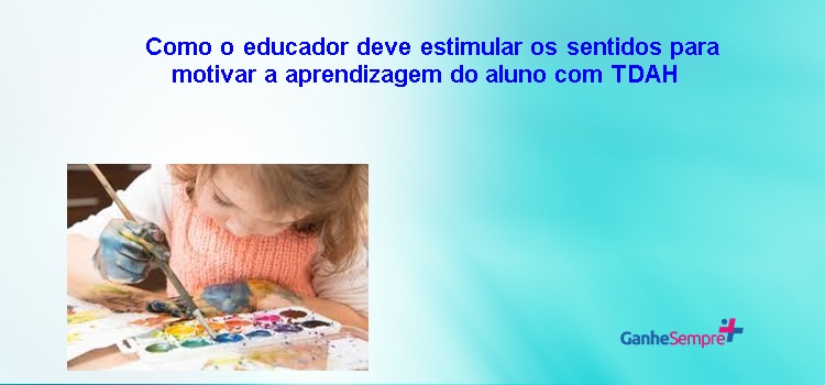 Como o educador deve estimular os sentidos para motivar a aprendizagem do aluno com TDAH