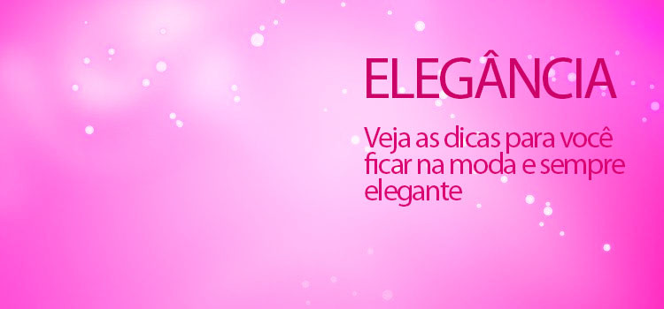 Veja as dicas para você ficar na moda e sempre elegante