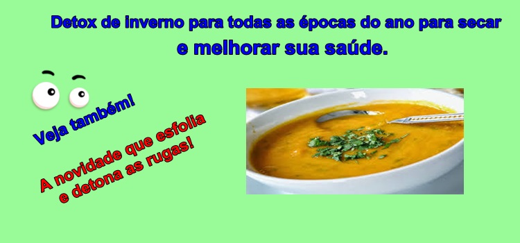 Detox de inverno para todas as épocas do ano para secar  e melhorar sua saúde. Veja também a novidade que esfolia e detona as rugas!