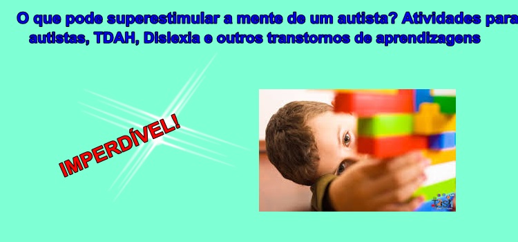 O que pode superestimular a mente de um autista? Atividades para autistas, TDAH, Dislexia e outros transtornos de aprendizagens