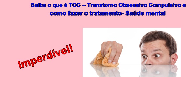 Saiba o que é TOC – Transtorno Obsessivo Compulsivo e como fazer o tratamento- Saúde mental