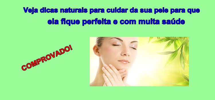 Veja dicas naturais para cuidar da sua pele para que ela fique perfeita e com muita saúde