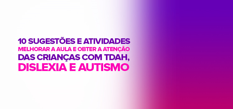 10 Sugestões e atividades para melhorar a aula e obter a atenção das crianças com TDAH, dislexia e autismo