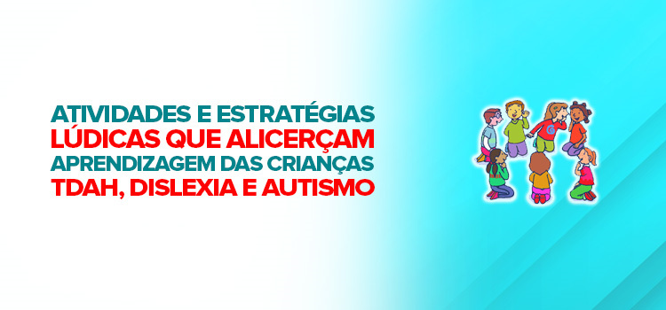 Atividades e estratégias lúdicas que alicerçam a aprendizagem das crianças com TDAH, dislexia e autismo