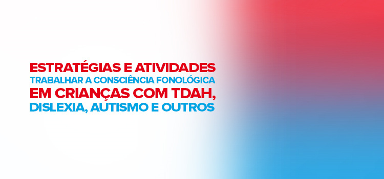 Estratégias e atividades para trabalhar a consciência fonológica em crianças com TDAH, dislexia, autismo e outros