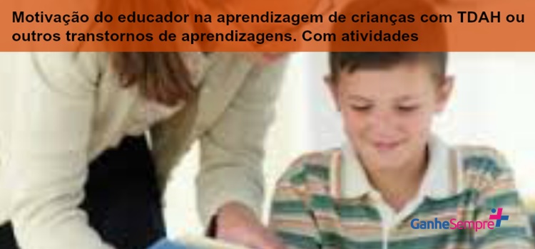Motivação do educador na aprendizagem de crianças com TDAH ou outros transtornos de aprendizagens. Com atividades