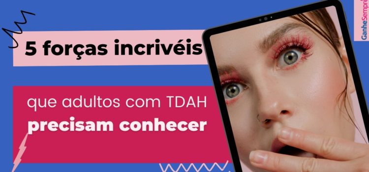 5 forças incríveis que adultos com TDAH precisam conhecer