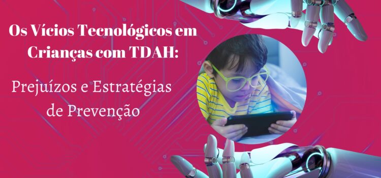 O Desafio dos Vícios Tecnológicos em Crianças com TDAH: Prejuízos e Estratégias de Prevenção