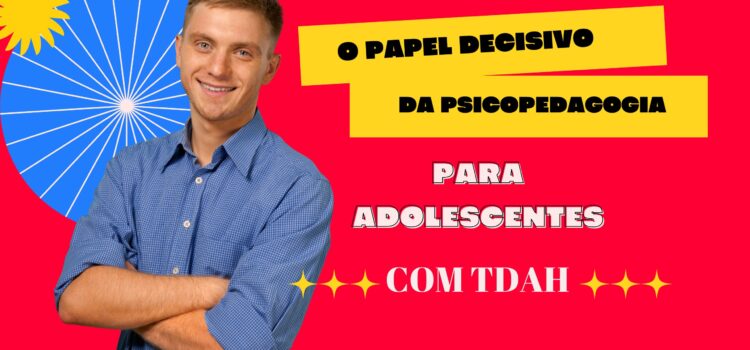 O Papel Decisivo da Psicopedagogia para Adolescentes com TDAH