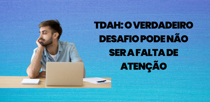 TDAH: o verdadeiro desafio pode não ser a falta de atenção TDAH: o verdadeiro desafio pode não ser a falta de atenção